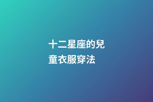 十二星座的兒童衣服穿法-第1張-星座運勢-玄機派