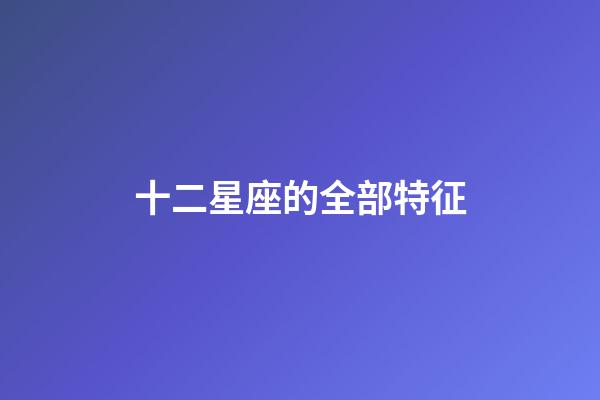 十二星座的全部特征-第1張-星座運勢-玄機派