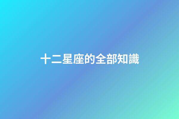 十二星座的全部知識-第1張-星座運勢-玄機派