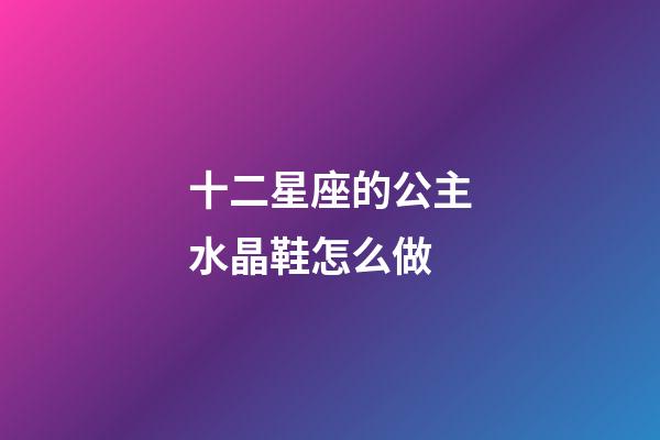 十二星座的公主水晶鞋怎么做-第1張-星座運勢-玄機派