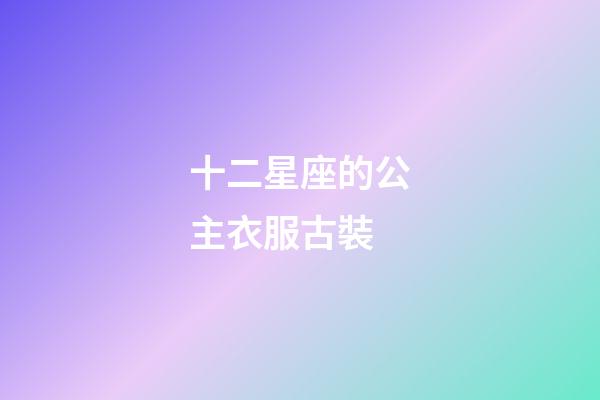 十二星座的公主衣服古裝-第1張-星座運勢-玄機派
