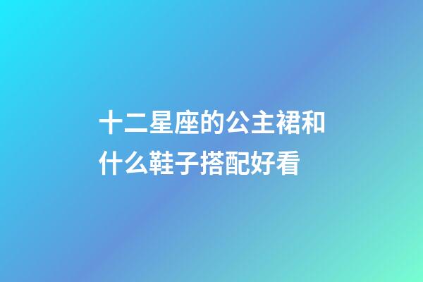 十二星座的公主裙和什么鞋子搭配好看-第1張-星座運勢-玄機派