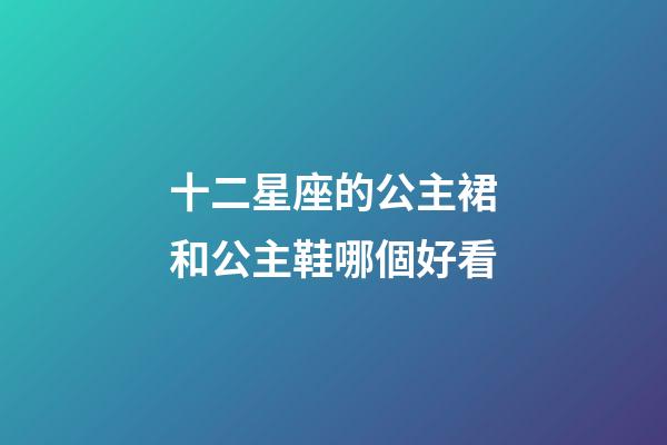 十二星座的公主裙和公主鞋哪個好看-第1張-星座運勢-玄機派