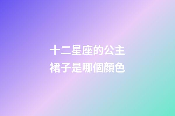 十二星座的公主裙子是哪個顏色-第1張-星座運勢-玄機派