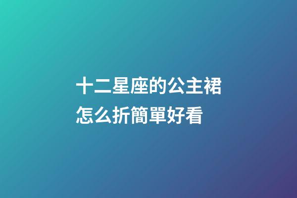 十二星座的公主裙怎么折簡單好看-第1張-星座運勢-玄機派