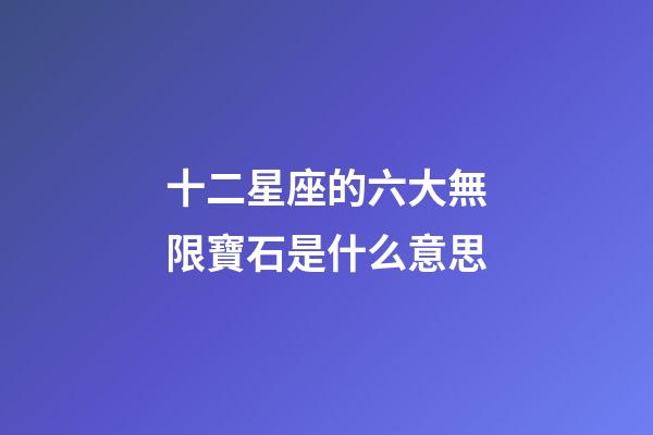 十二星座的六大無限寶石是什么意思-第1張-星座運勢-玄機派