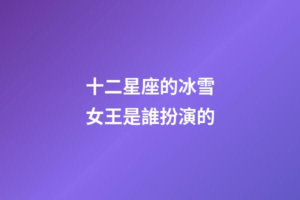 十二星座的冰雪女王是誰扮演的