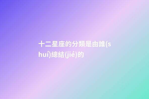 十二星座的分類是由誰(shuí)總結(jié)的-第1張-星座運(yùn)勢(shì)-玄機(jī)派