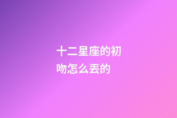 十二星座的初吻怎么丟的-第1張-星座運勢-玄機派