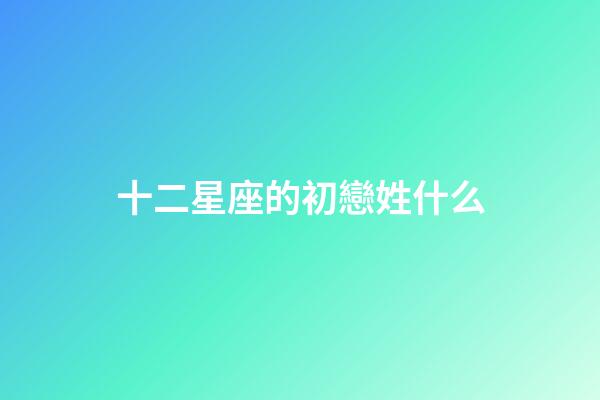 十二星座的初戀姓什么-第1張-星座運勢-玄機派