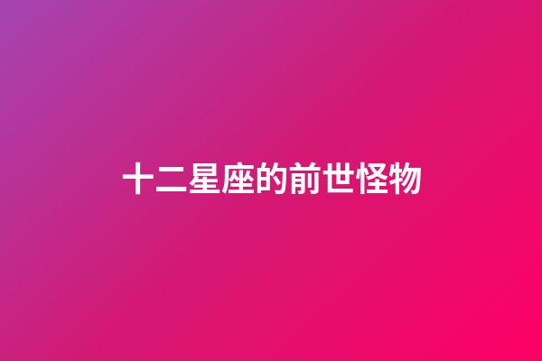 十二星座的前世怪物-第1張-星座運(yùn)勢-玄機(jī)派