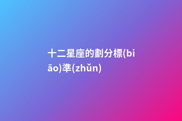十二星座的劃分標(biāo)準(zhǔn)-第1張-星座運(yùn)勢(shì)-玄機(jī)派
