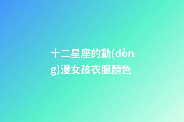 十二星座的動(dòng)漫女孩衣服顏色-第1張-星座運(yùn)勢(shì)-玄機(jī)派
