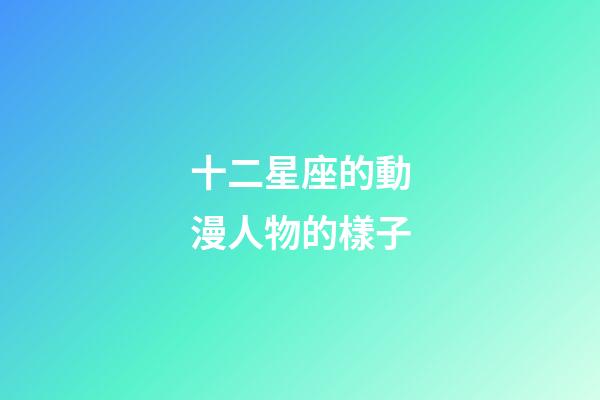 十二星座的動漫人物的樣子-第1張-星座運勢-玄機派