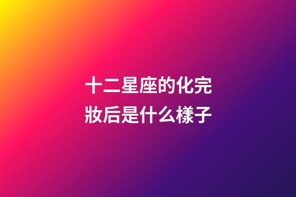 十二星座的化完妝后是什么樣子-第1張-星座運勢-玄機派