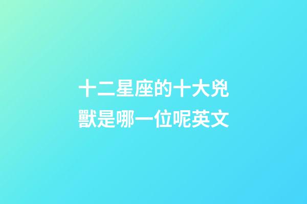 十二星座的十大兇獸是哪一位呢英文-第1張-星座運勢-玄機派