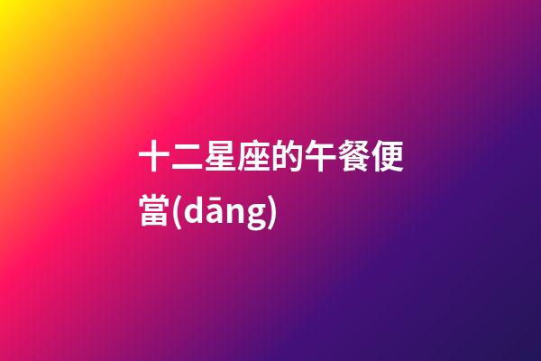 十二星座的午餐便當(dāng)-第1張-星座運(yùn)勢-玄機(jī)派