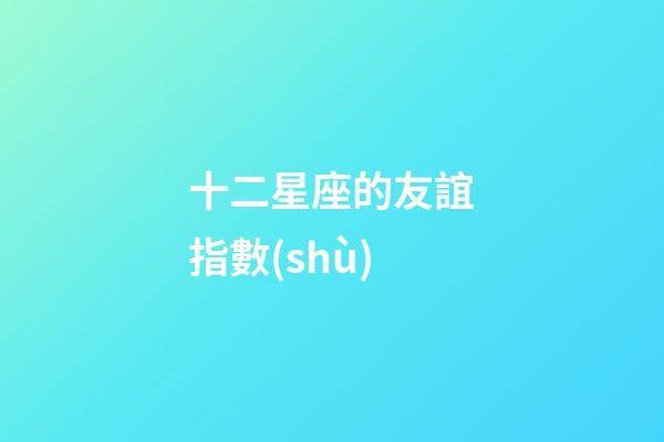 十二星座的友誼指數(shù)-第1張-星座運(yùn)勢-玄機(jī)派