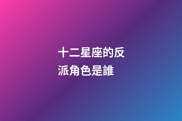 十二星座的反派角色是誰
