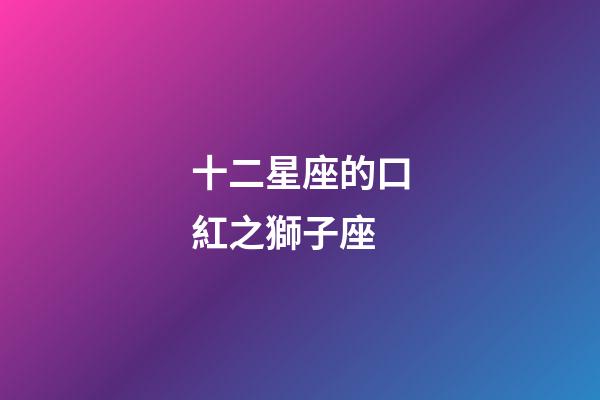 十二星座的口紅之獅子座-第1張-星座運勢-玄機派