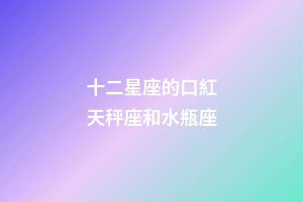 十二星座的口紅天秤座和水瓶座-第1張-星座運勢-玄機派