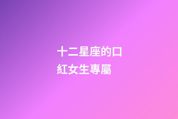 十二星座的口紅女生專屬-第1張-星座運(yùn)勢(shì)-玄機(jī)派