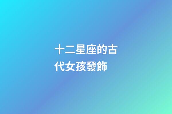 十二星座的古代女孩發飾-第1張-星座運勢-玄機派