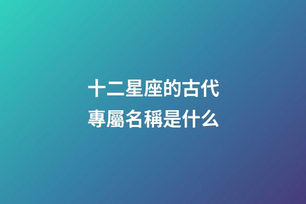 十二星座的古代專屬名稱是什么-第1張-星座運勢-玄機派
