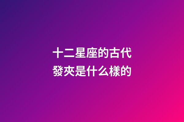 十二星座的古代發夾是什么樣的-第1張-星座運勢-玄機派