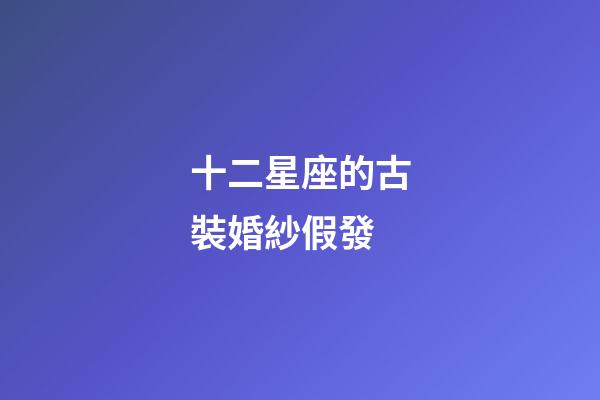 十二星座的古裝婚紗假發-第1張-星座運勢-玄機派