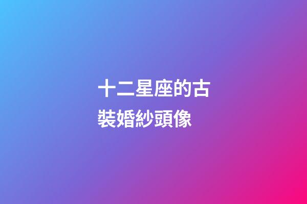十二星座的古裝婚紗頭像-第1張-星座運(yùn)勢(shì)-玄機(jī)派