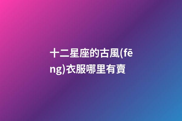 十二星座的古風(fēng)衣服哪里有賣