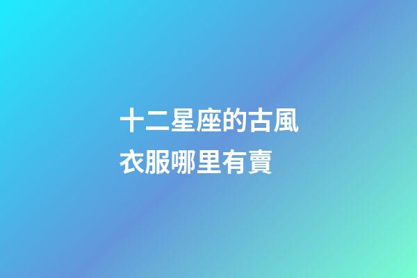 十二星座的古風衣服哪里有賣-第1張-星座運勢-玄機派