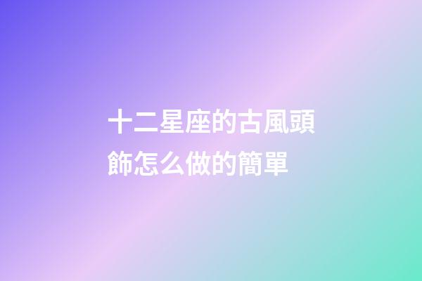 十二星座的古風頭飾怎么做的簡單-第1張-星座運勢-玄機派