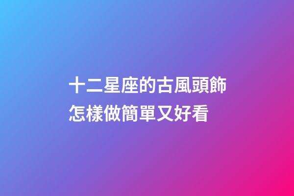 十二星座的古風頭飾怎樣做簡單又好看-第1張-星座運勢-玄機派