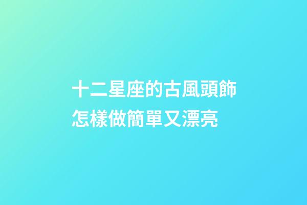 十二星座的古風頭飾怎樣做簡單又漂亮