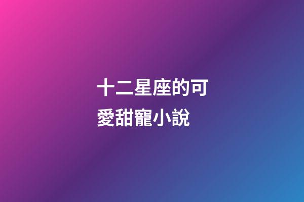 十二星座的可愛甜寵小說-第1張-星座運(yùn)勢-玄機(jī)派