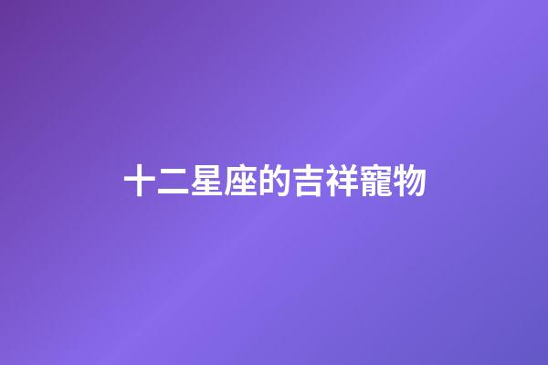 十二星座的吉祥寵物-第1張-星座運勢-玄機派