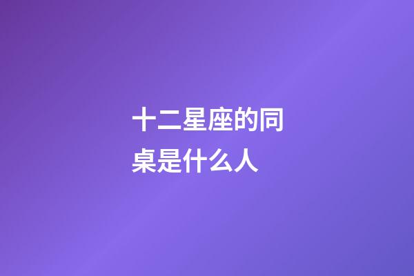十二星座的同桌是什么人-第1張-星座運勢-玄機派