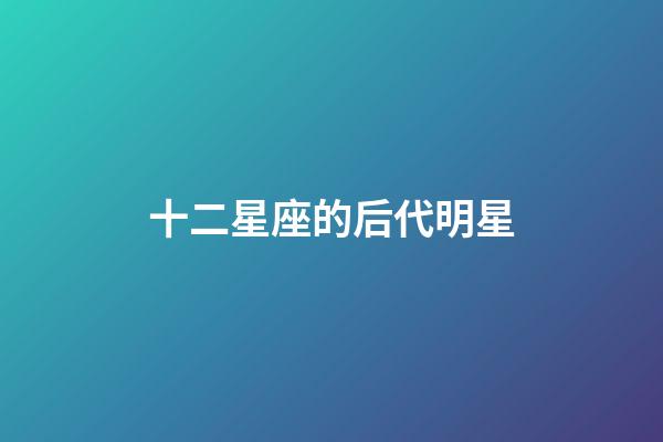 十二星座的后代明星-第1張-星座運勢-玄機派
