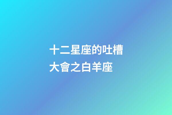 十二星座的吐槽大會之白羊座-第1張-星座運(yùn)勢-玄機(jī)派