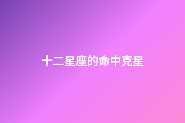 十二星座的命中克星-第1張-星座運勢-玄機派