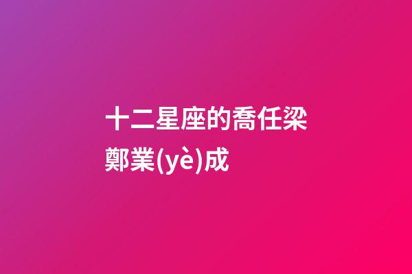 十二星座的喬任梁鄭業(yè)成-第1張-星座運(yùn)勢(shì)-玄機(jī)派
