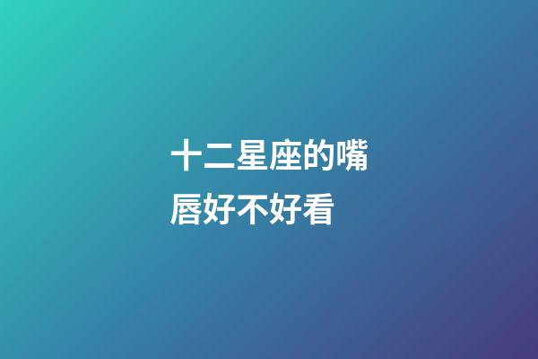 十二星座的嘴唇好不好看-第1張-星座運勢-玄機派