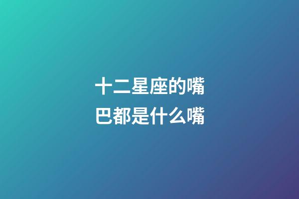 十二星座的嘴巴都是什么嘴-第1張-星座運勢-玄機派