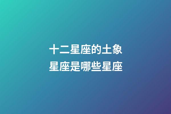 十二星座的土象星座是哪些星座-第1張-星座運勢-玄機派