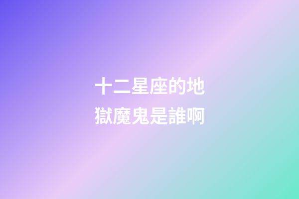 十二星座的地獄魔鬼是誰啊