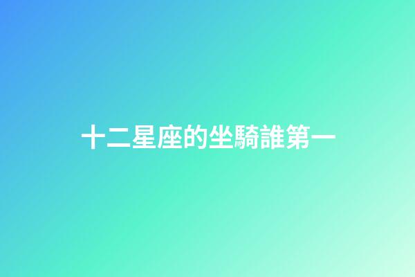 十二星座的坐騎誰第一-第1張-星座運(yùn)勢(shì)-玄機(jī)派