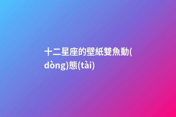 十二星座的壁紙雙魚動(dòng)態(tài)-第1張-星座運(yùn)勢-玄機(jī)派