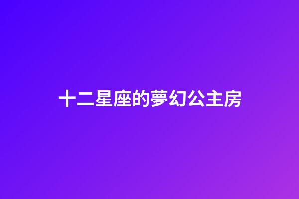 十二星座的夢幻公主房-第1張-星座運(yùn)勢-玄機(jī)派